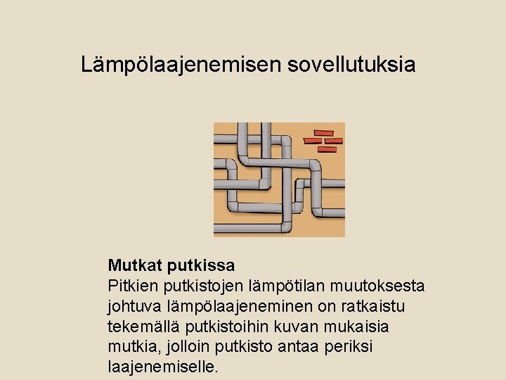 Lämpölaajenemisen sovellutuksia Mutkat putkissa Pitkien putkistojen lämpötilan muutoksesta johtuva lämpölaajeneminen on ratkaistu tekemällä putkistoihin