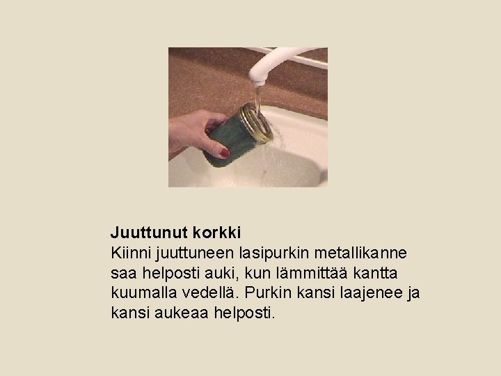 Juuttunut korkki Kiinni juuttuneen lasipurkin metallikanne saa helposti auki, kun lämmittää kantta kuumalla vedellä.