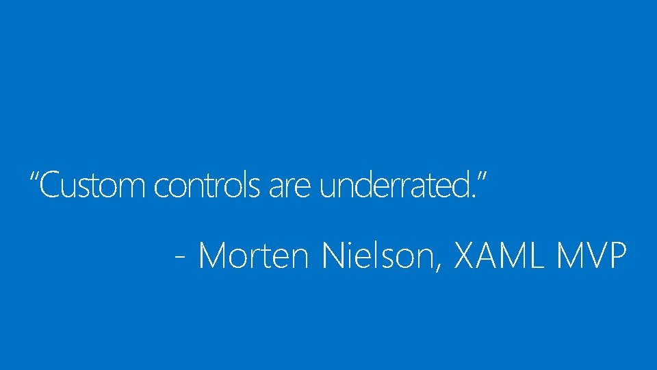 “Custom controls are underrated. ” - Morten Nielson, XAML MVP 