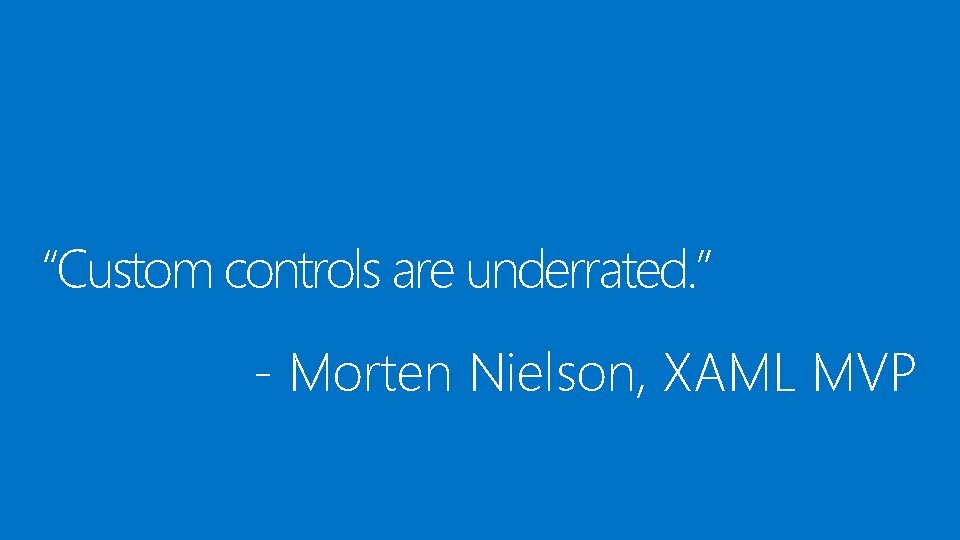 “Custom controls are underrated. ” - Morten Nielson, XAML MVP 