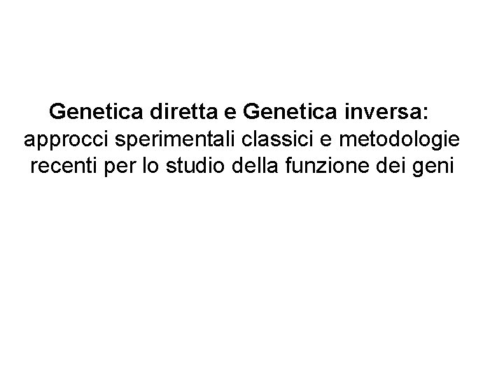 Genetica diretta e Genetica inversa: approcci sperimentali classici e metodologie recenti per lo studio Genetica diretta e Genetica inversa: approcci sperimentali classici e metodologie recenti per lo studio
