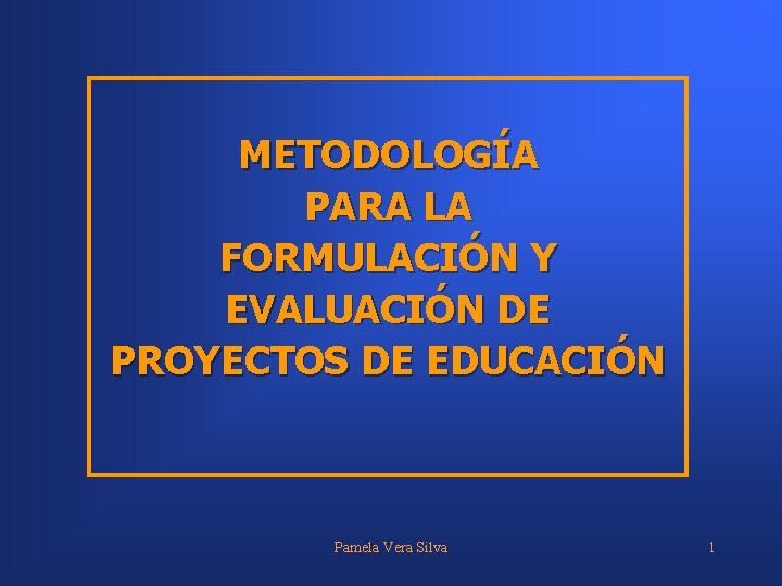 METODOLOGÍA PARA LA FORMULACIÓN Y EVALUACIÓN DE PROYECTOS DE EDUCACIÓN Pamela Vera Silva 1