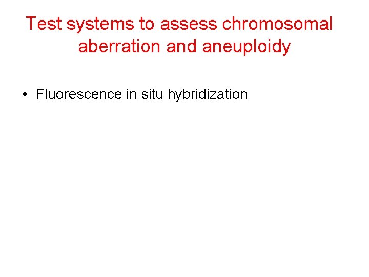 Test systems to assess chromosomal aberration and aneuploidy • Fluorescence in situ hybridization 