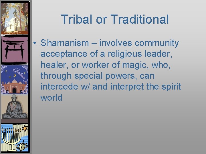 Tribal or Traditional • Shamanism – involves community acceptance of a religious leader, healer,