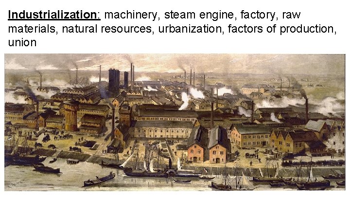 Industrialization: machinery, steam engine, factory, raw materials, natural resources, urbanization, factors of production, union