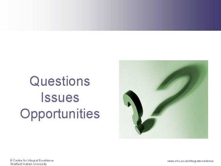 Questions Issues Opportunities © Centre for Integral Excellence Sheffield Hallam University www. shu. ac.