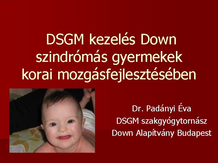 DSGM kezelés Down szindrómás gyermekek korai mozgásfejlesztésében Dr. Padányi Éva DSGM szakgyógytornász Down Alapítvány