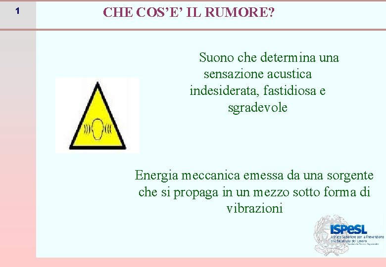 1 CHE COS’E’ IL RUMORE? Suono che determina una sensazione acustica indesiderata, fastidiosa e