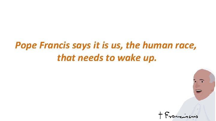 Pope Francis says it is us, the human race, that needs to wake up.