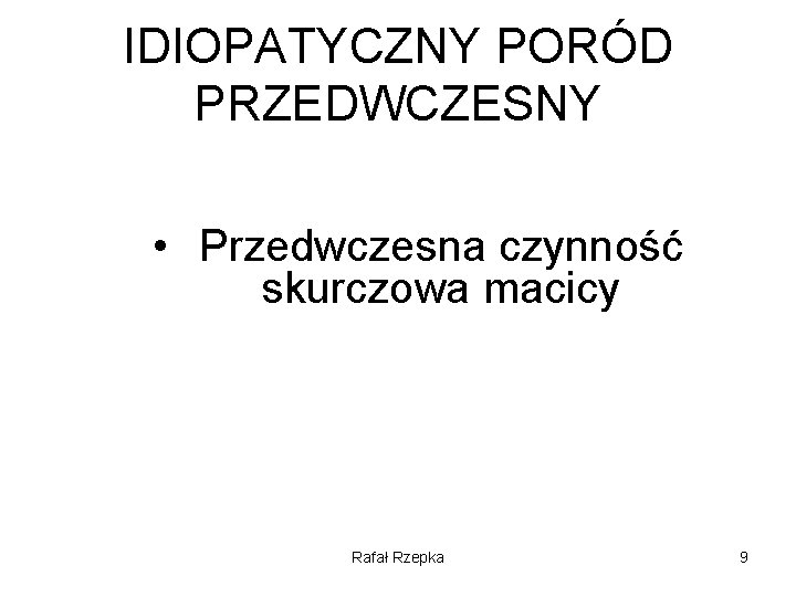 IDIOPATYCZNY PORÓD PRZEDWCZESNY • Przedwczesna czynność skurczowa macicy Rafał Rzepka 9 