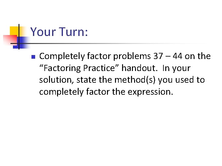 Your Turn: n Completely factor problems 37 – 44 on the “Factoring Practice” handout.