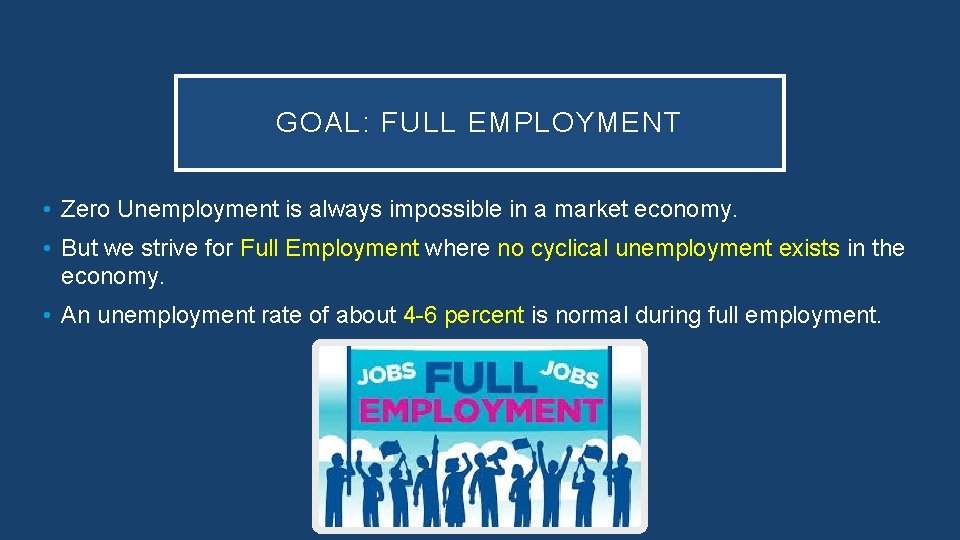 GOAL: FULL EMPLOYMENT • Zero Unemployment is always impossible in a market economy. •