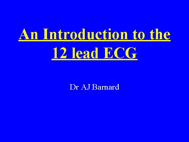 An Introduction to the 12 lead ECG Dr AJ Barnard 