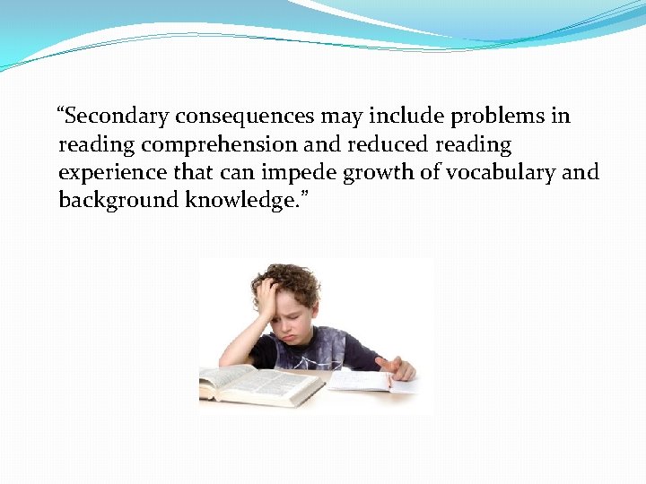  “Secondary consequences may include problems in reading comprehension and reduced reading experience that