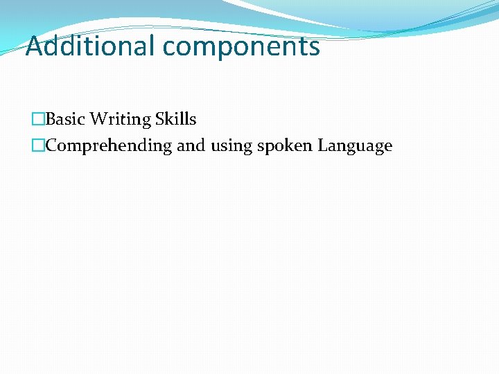 Additional components �Basic Writing Skills �Comprehending and using spoken Language 