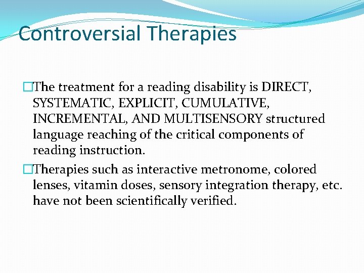 Controversial Therapies �The treatment for a reading disability is DIRECT, SYSTEMATIC, EXPLICIT, CUMULATIVE, INCREMENTAL,