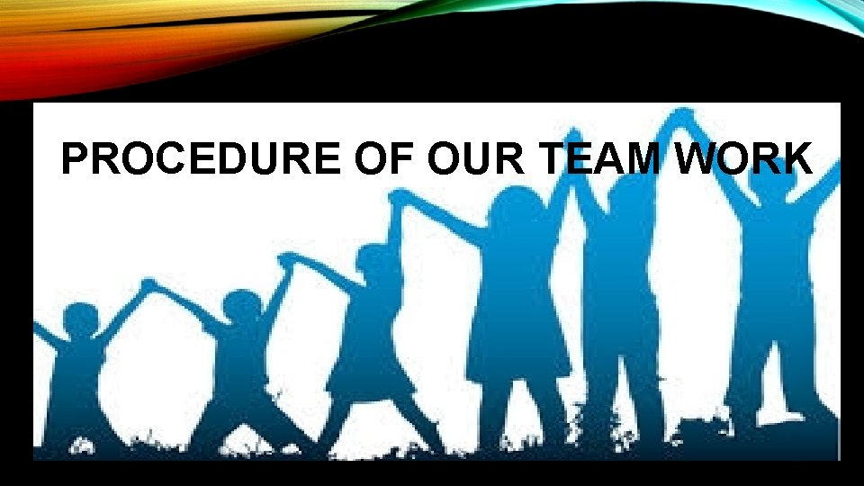 PROCEDURE OF OUR TEAM WORK PROCEDURE OF OUR TEAM WORK