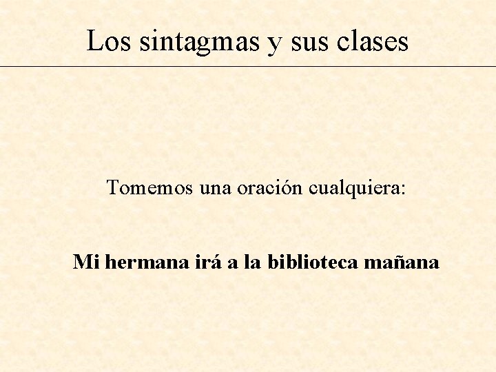 Los sintagmas y sus clases Tomemos una oración cualquiera: Mi hermana irá a la