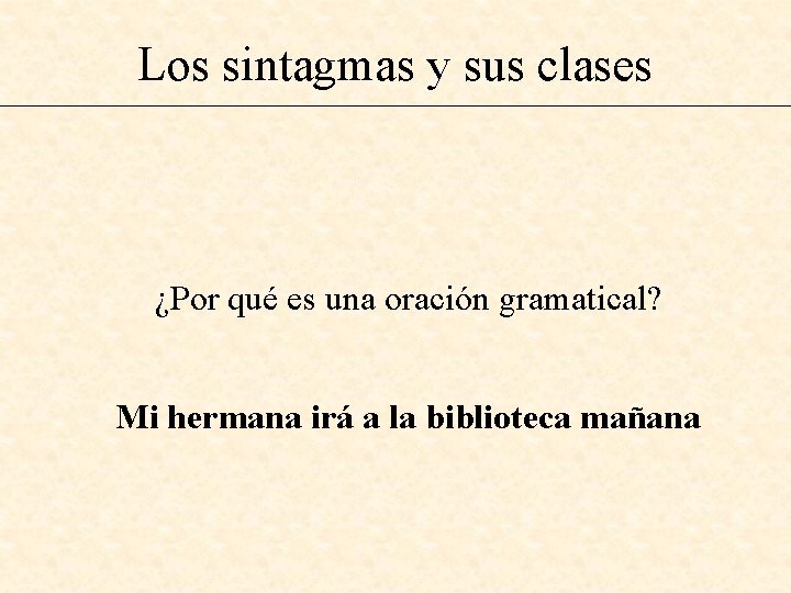 Los sintagmas y sus clases ¿Por qué es una oración gramatical? Mi hermana irá