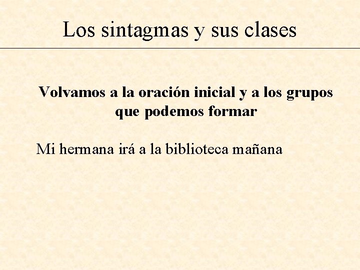 Los sintagmas y sus clases Volvamos a la oración inicial y a los grupos