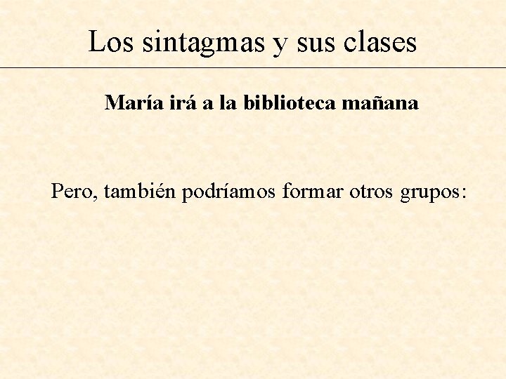 Los sintagmas y sus clases María irá a la biblioteca mañana Pero, también podríamos