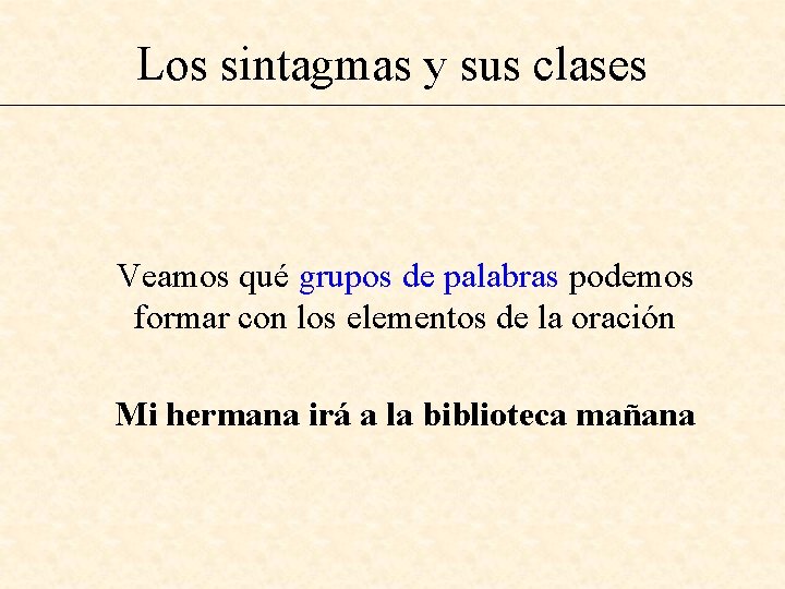 Los sintagmas y sus clases Veamos qué grupos de palabras podemos formar con los