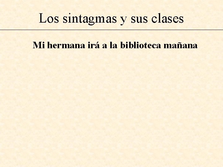Los sintagmas y sus clases Mi hermana irá a la biblioteca mañana 