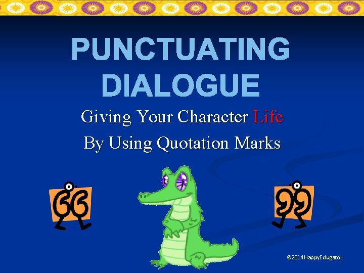 PUNCTUATING DIALOGUE Giving Your Character Life By Using Quotation Marks © 2014 Happy. Edugator