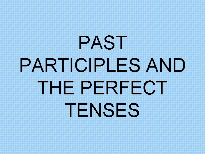 PAST PARTICIPLES AND THE PERFECT TENSES 