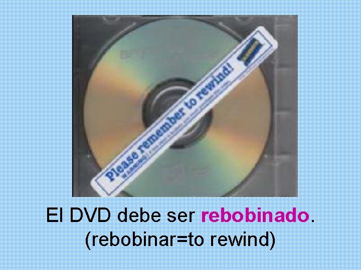 El DVD debe ser rebobinado. (rebobinar=to rewind) 