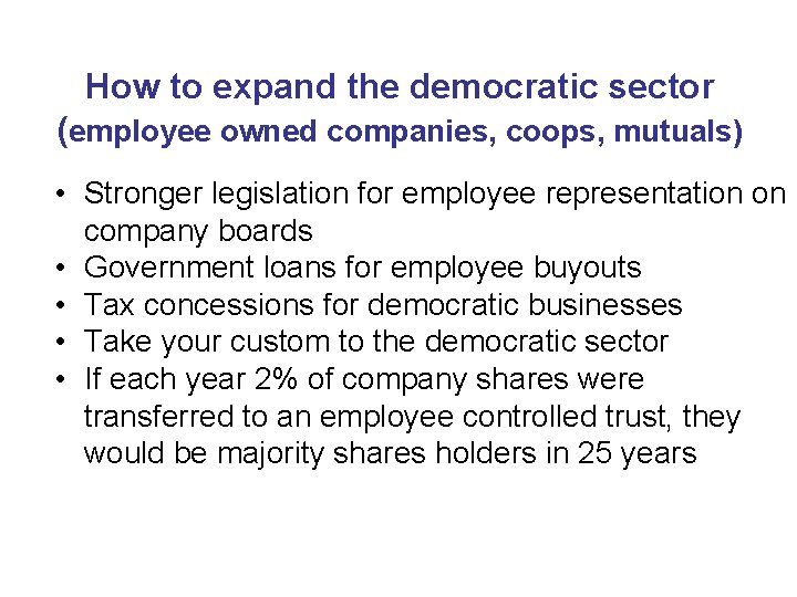 How to expand the democratic sector (employee owned companies, coops, mutuals) • Stronger legislation
