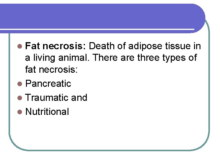 l Fat necrosis: Death of adipose tissue in a living animal. There are three