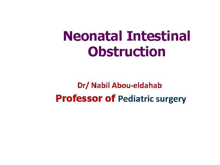 Neonatal Intestinal Obstruction Dr/ Nabil Abou-eldahab Professor of Pediatric surgery 