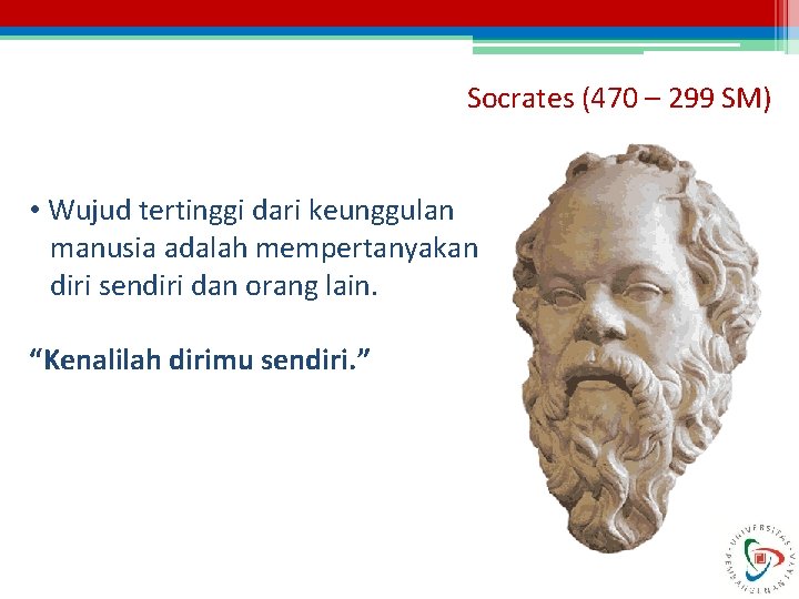 Socrates (470 – 299 SM) • Wujud tertinggi dari keunggulan manusia adalah mempertanyakan diri