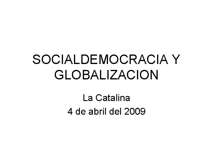 SOCIALDEMOCRACIA Y GLOBALIZACION La Catalina 4 de abril del 2009 