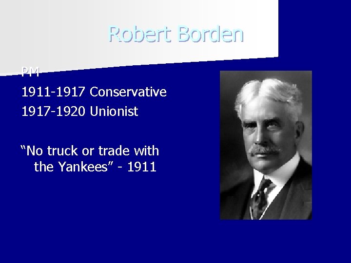 Robert Borden PM 1911 -1917 Conservative 1917 -1920 Unionist “No truck or trade with