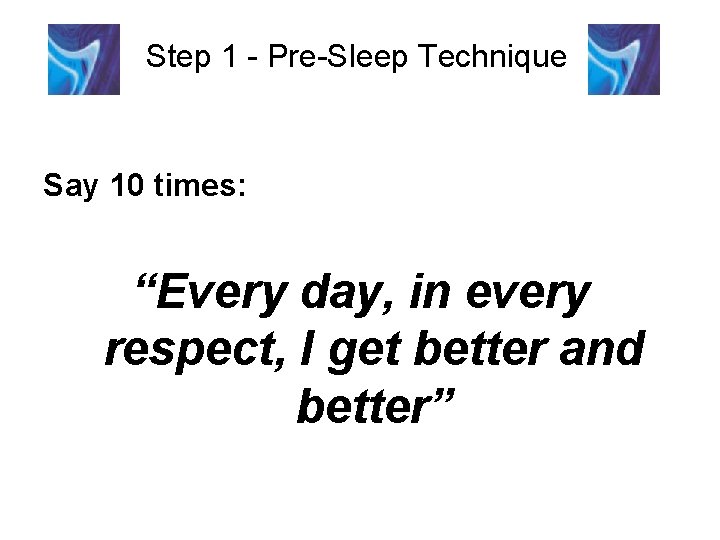 Step 1 - Pre-Sleep Technique Say 10 times: “Every day, in every respect, I Step 1 - Pre-Sleep Technique Say 10 times: “Every day, in every respect, I