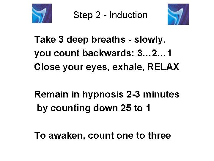 Step 2 - Induction Take 3 deep breaths - slowly. you count backwards: 3… Step 2 - Induction Take 3 deep breaths - slowly. you count backwards: 3…
