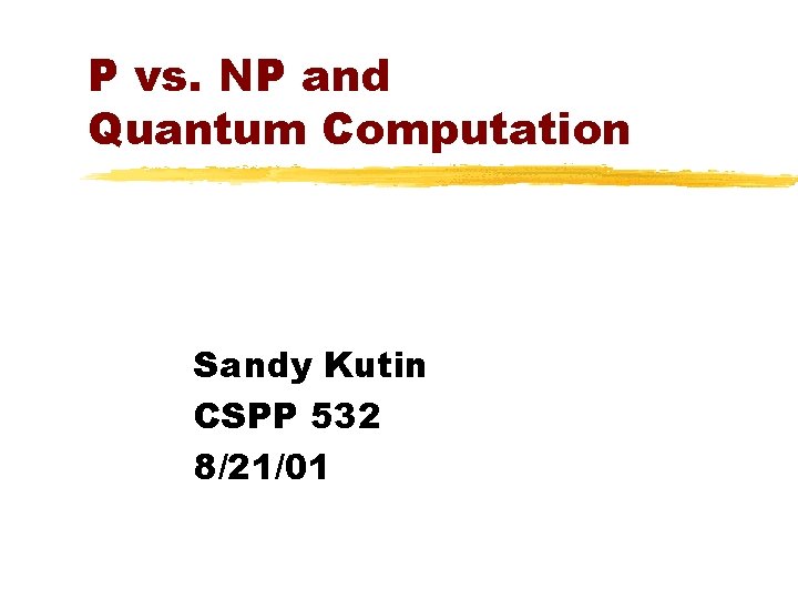 P vs. NP and Quantum Computation Sandy Kutin CSPP 532 8/21/01 