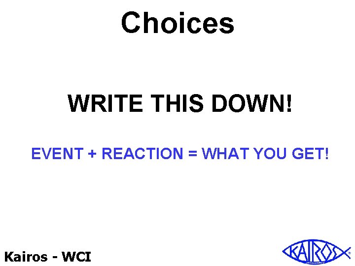 Choices WRITE THIS DOWN! EVENT + REACTION = WHAT YOU GET! Kairos - WCI