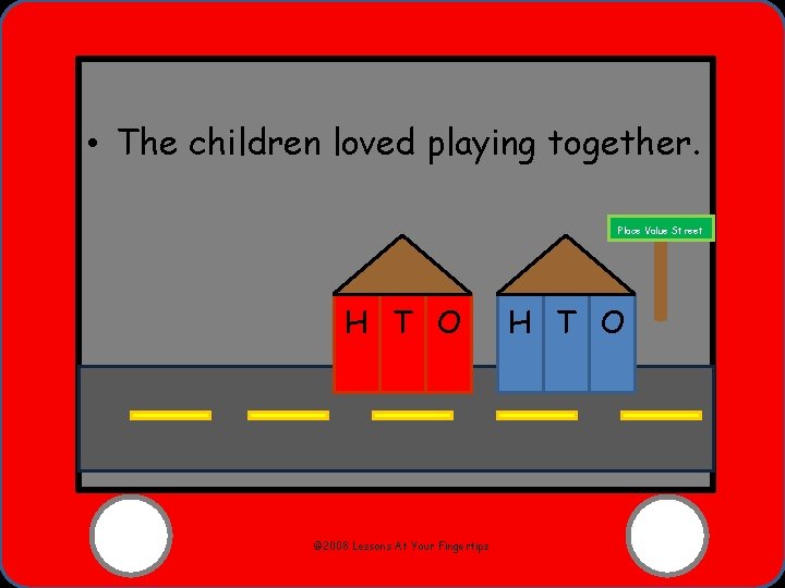  • The children loved playing together. Place Value Street H T O ©