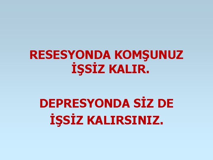 RESESYONDA KOMŞUNUZ İŞSİZ KALIR. DEPRESYONDA SİZ DE İŞSİZ KALIRSINIZ. RESESYONDA KOMŞUNUZ İŞSİZ KALIR. DEPRESYONDA SİZ DE İŞSİZ KALIRSINIZ.