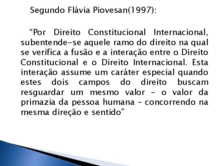 Segundo Flávia Piovesan(1997): “Por Direito Constitucional Internacional, subentende-se aquele ramo do direito na qual