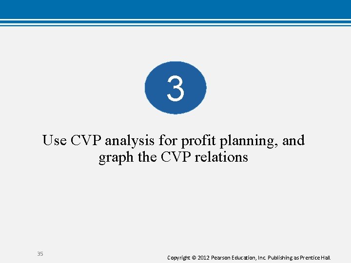 3 Use CVP analysis for profit planning, and graph the CVP relations 35 Copyright
