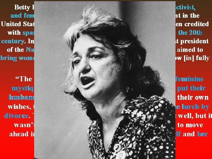 Betty Friedan (1921– 2006) was an American writer, activist, and feminist. A leading figure