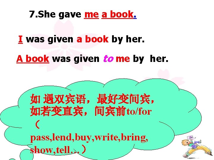 7. She gave me a book. I was given a book by her. A