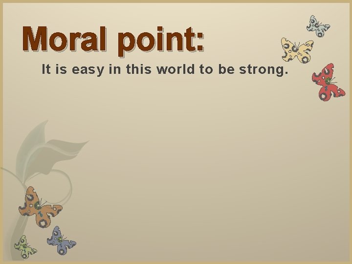 Moral point: It is easy in this world to be strong. 