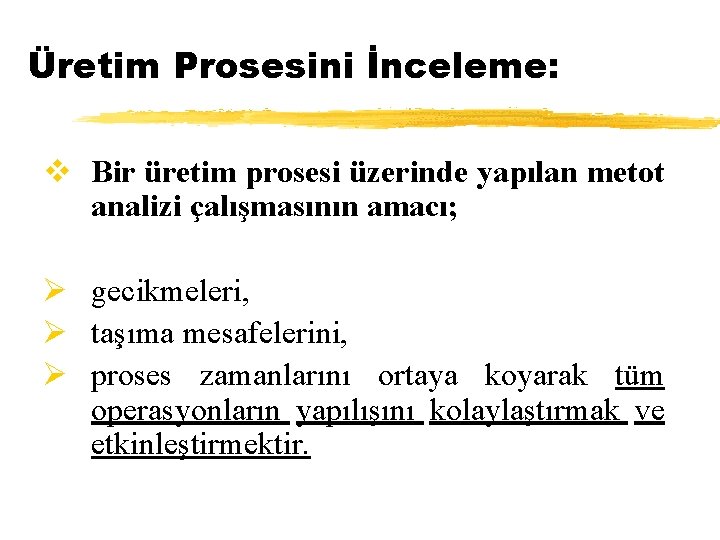Üretim Prosesini İnceleme: v Bir üretim prosesi üzerinde yapılan metot analizi çalışmasının amacı; Ø