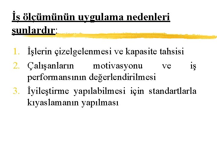 İş ölçümünün uygulama nedenleri şunlardır: 1. İşlerin çizelgelenmesi ve kapasite tahsisi 2. Çalışanların motivasyonu