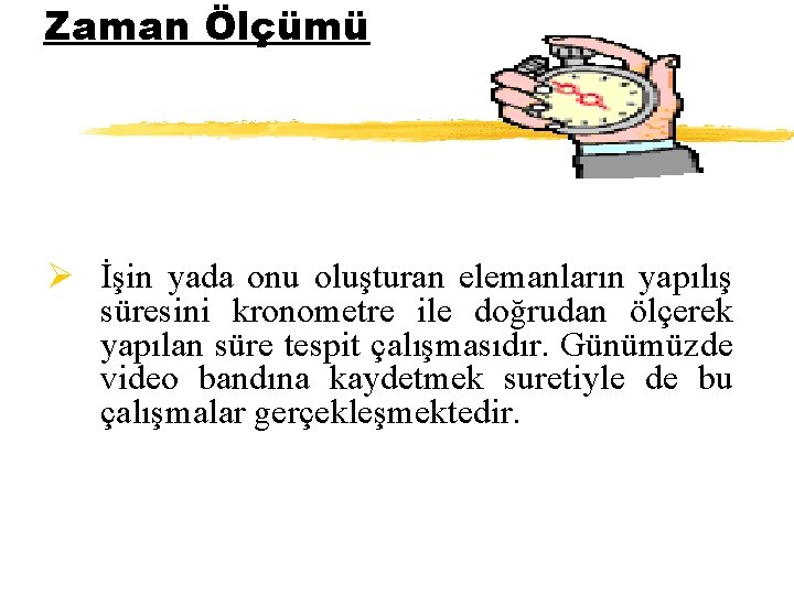 Zaman Ölçümü Ø İşin yada onu oluşturan elemanların yapılış süresini kronometre ile doğrudan ölçerek